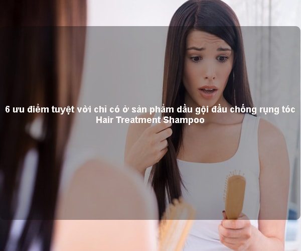 6 ưu điểm tuyệt vời chỉ có ở sản phẩm dầu gội đầu chống rụng tóc Hair Treatment Shampoo 