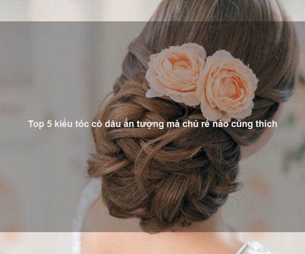 Top 5 kiểu tóc cô dâu ấn tượng mà chú rể nào cũng thích