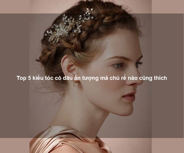 Top 5 kiểu tóc cô dâu ấn tượng mà chú rể nào cũng thích